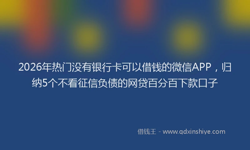 2026年热门没有银行卡可以借钱的微信APP，归纳5个不看征信负债的网贷百分百下款口子