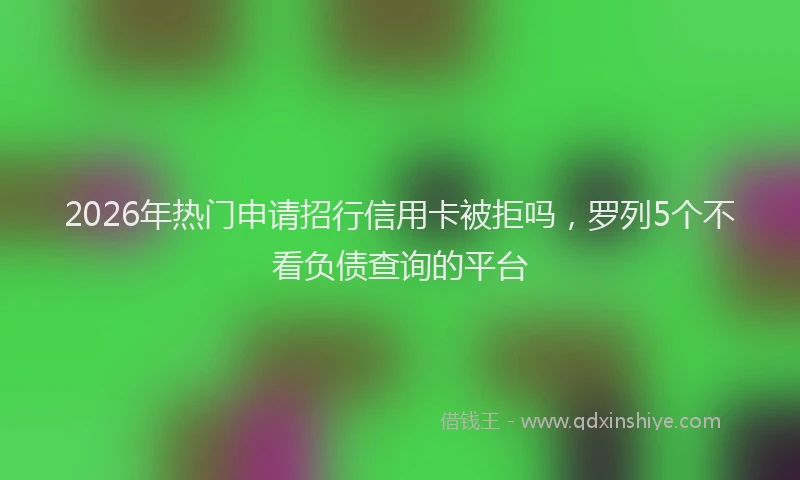 2026年热门申请招行信用卡被拒吗，罗列5个不看负债查询的平台