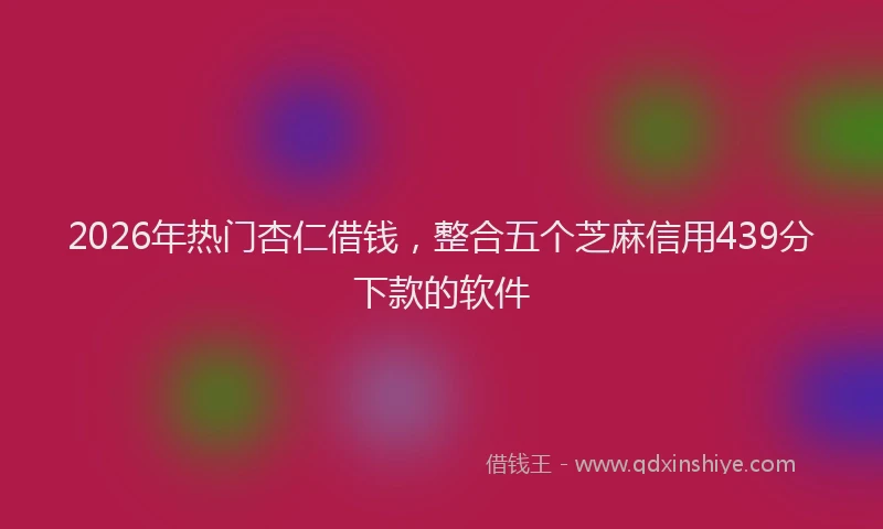 2026年热门杏仁借钱，整合五个芝麻信用439分下款的软件