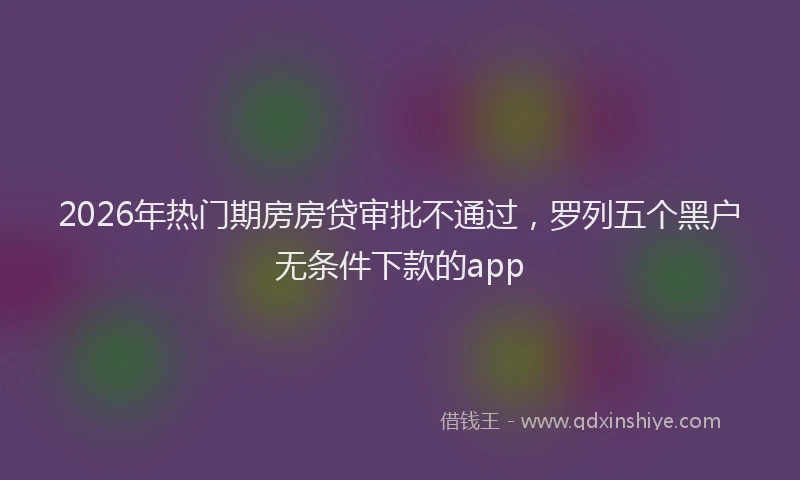 2026年热门期房房贷审批不通过，罗列五个黑户无条件下款的app