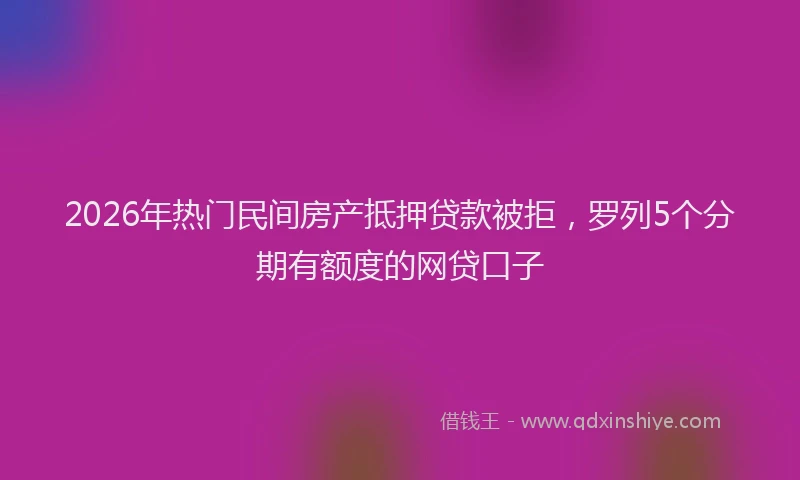 2026年热门民间房产抵押贷款被拒，罗列5个分期有额度的网贷口子