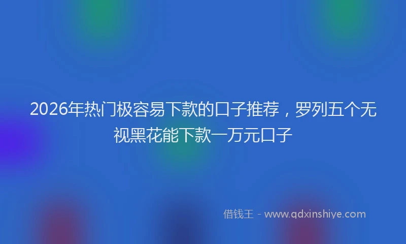 2026年热门极容易下款的口子推荐，罗列五个无视黑花能下款一万元口子