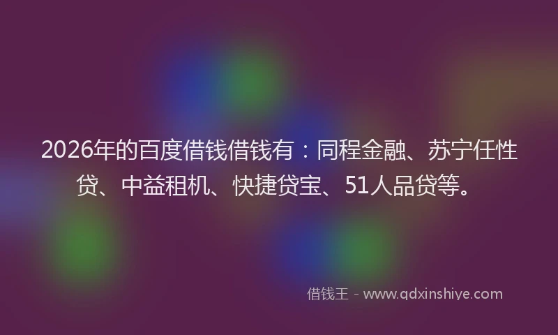 2026年的百度借钱借钱有：同程金融、苏宁任性贷、中益租机、快捷贷宝、51人品贷等。