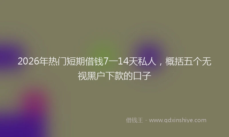2026年热门短期借钱7一14天私人,概括五个无视黑户下款的口子