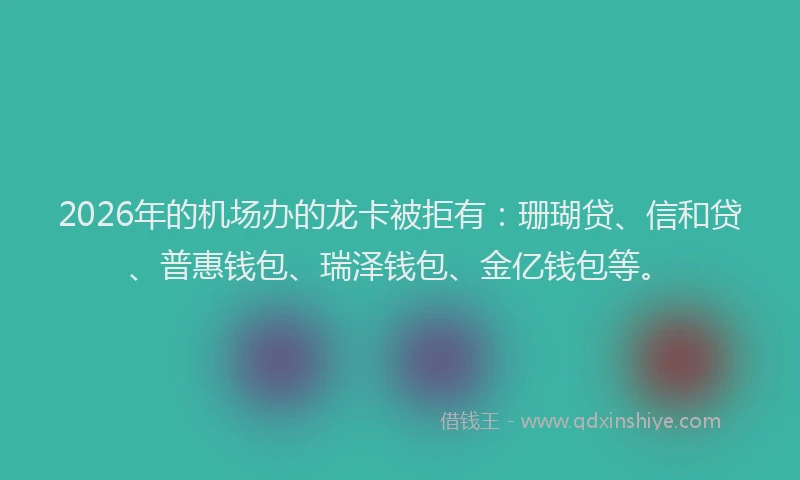 2026年的机场办的龙卡被拒有：珊瑚贷、信和贷、普惠钱包、瑞泽钱包、金亿钱包等。