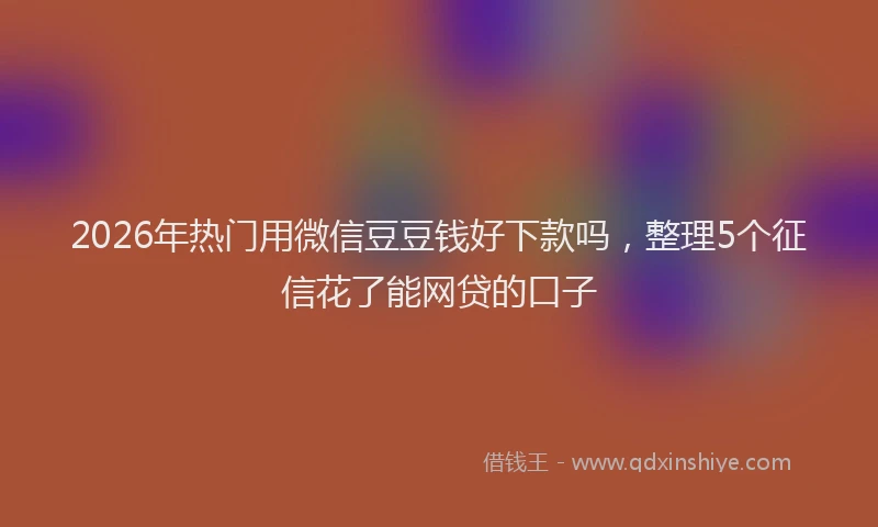2026年热门用微信豆豆钱好下款吗，整理5个征信花了能网贷的口子