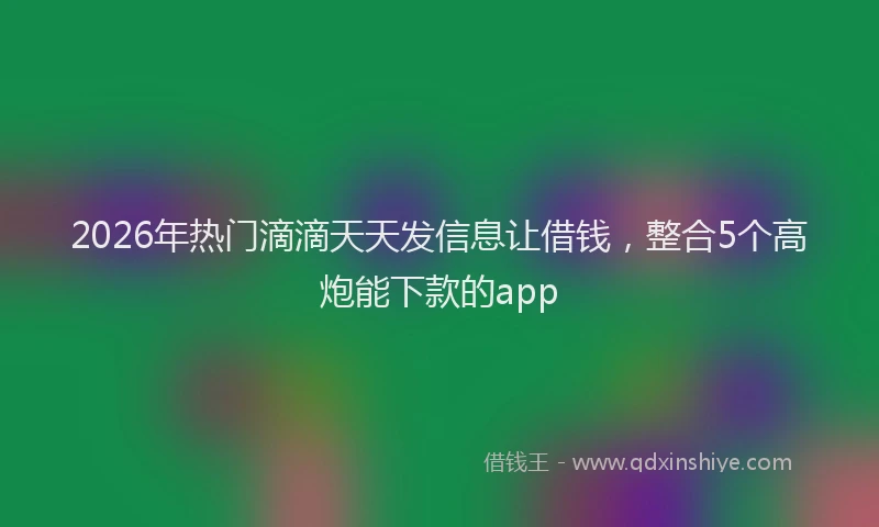 2026年热门滴滴天天发信息让借钱，整合5个高炮能下款的app