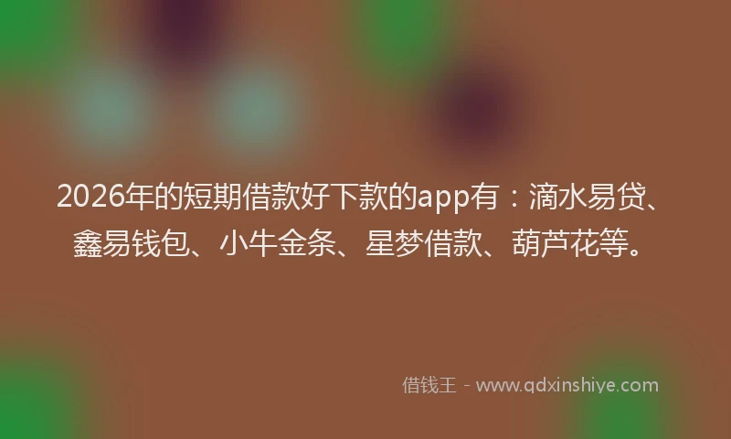 2026年的短期借款好下款的app有：滴水易贷、鑫易钱包、小牛金条、星梦借款、葫芦花等。