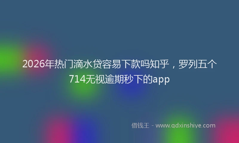 2026年热门滴水贷容易下款吗知乎,罗列五个714无视逾期秒下的app