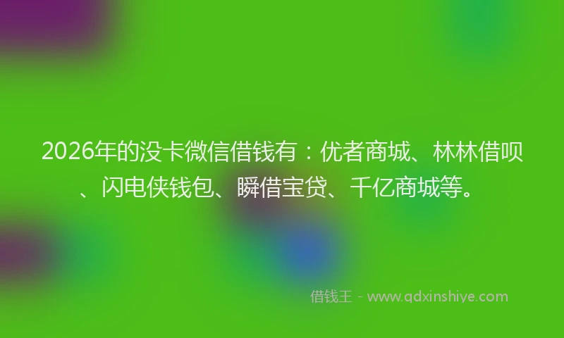 2026年的没卡微信借钱有：优者商城、林林借呗、闪电侠钱包、瞬借宝贷、千亿商城等。