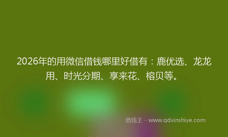 2026年的用微信借钱哪里好借有：鹿优选、龙龙用、时光分期、享来花、榕贝等。