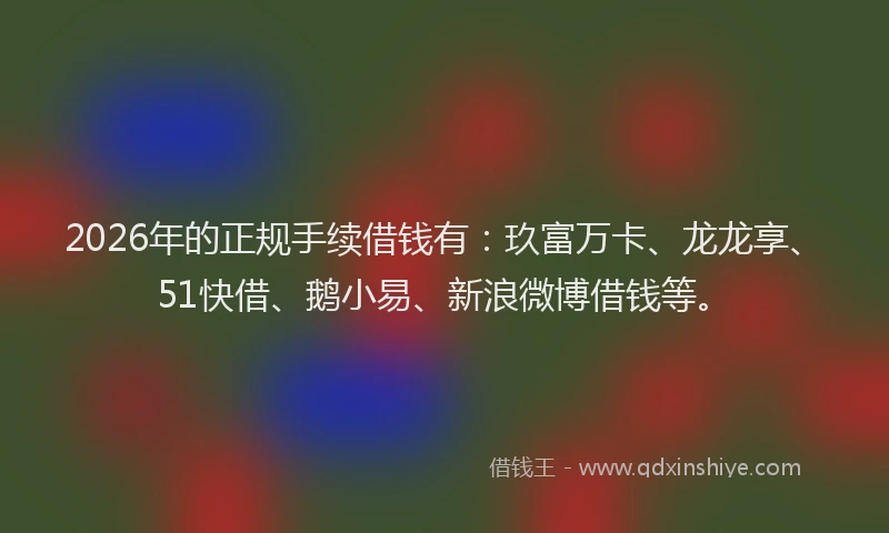 2026年的正规手续借钱有：玖富万卡、龙龙享、51快借、鹅小易、新浪微博借钱等。