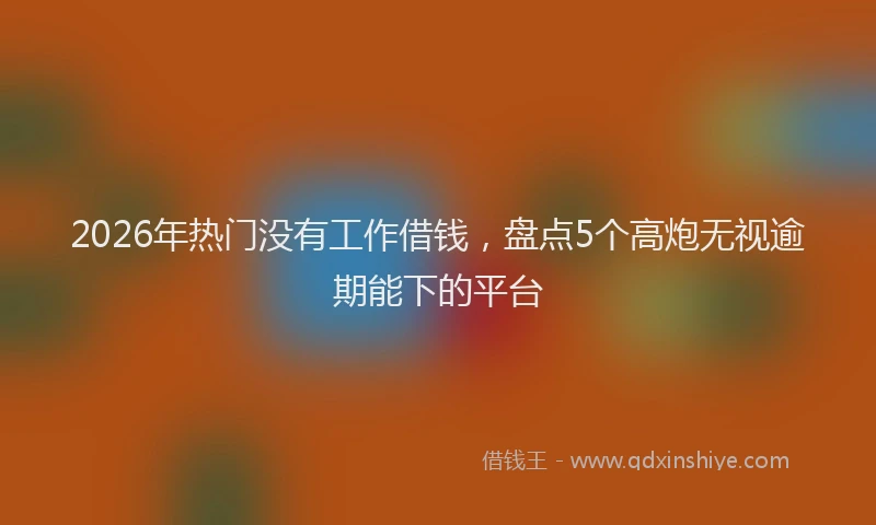 2026年热门没有工作借钱，盘点5个高炮无视逾期能下的平台