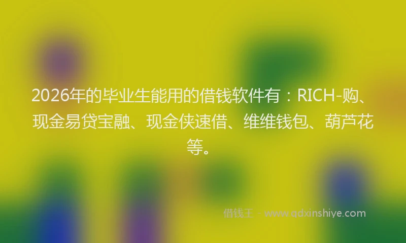 2026年的毕业生能用的借钱软件有：RICH-购、现金易贷宝融、现金侠速借、维维钱包、葫芦花等。