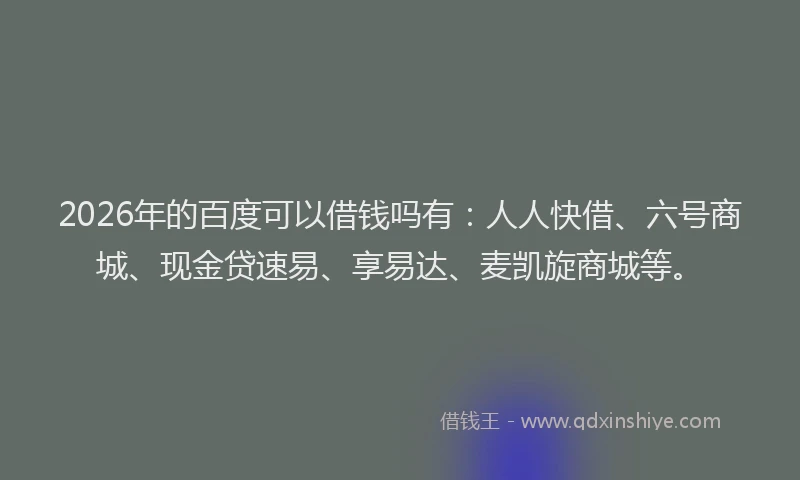 2026年的百度可以借钱吗有：人人快借、六号商城、现金贷速易、享易达、麦凯旋商城等。