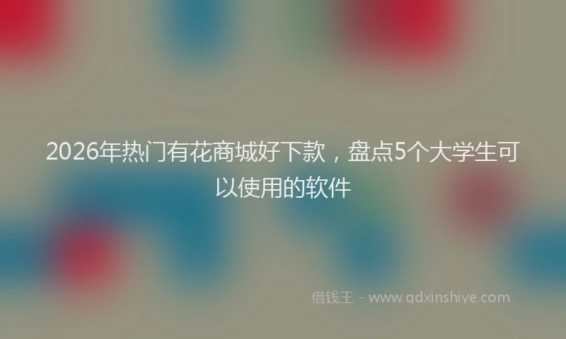 2026年热门有花商城好下款，盘点5个大学生可以使用的软件