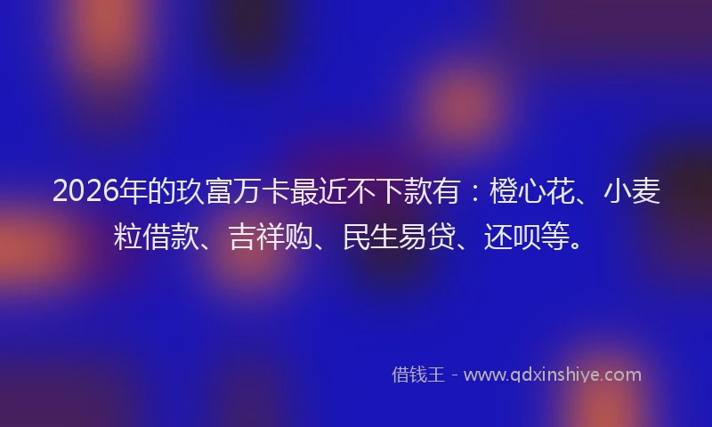 2026年的玖富万卡最近不下款有：橙心花、小麦粒借款、吉祥购、民生易贷、还呗等。
