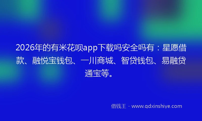 2026年的有米花呗app下载吗安全吗有：星愿借款、融悦宝钱包、一川商城、智贷钱包、易融贷通宝等。