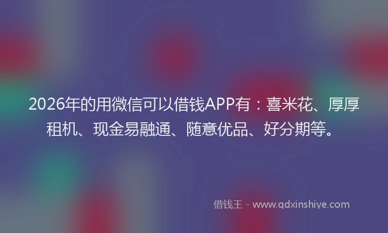 2026年的用微信可以借钱APP有：喜米花、厚厚租机、现金易融通、随意优品、好分期等。