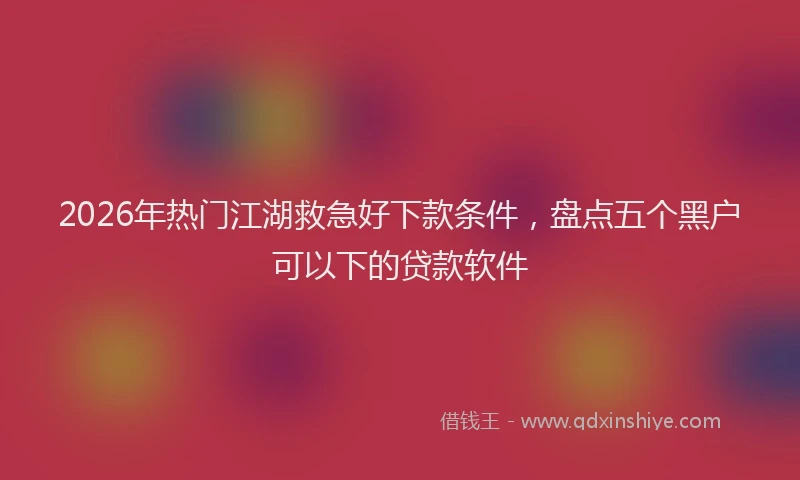 2026年热门江湖救急好下款条件，盘点五个黑户可以下的贷款软件