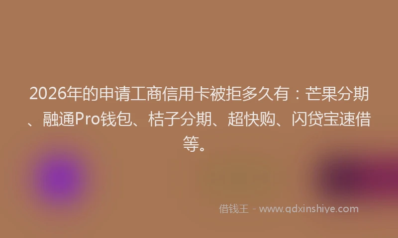 2026年的申请工商信用卡被拒多久有：芒果分期、融通Pro钱包、桔子分期、超快购、闪贷宝速借等。