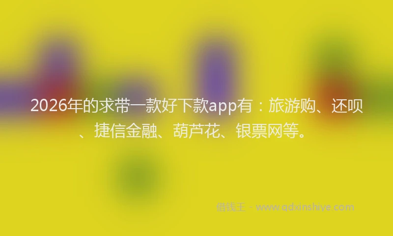 2026年的求带一款好下款app有：旅游购、还呗、捷信金融、葫芦花、银票网等。