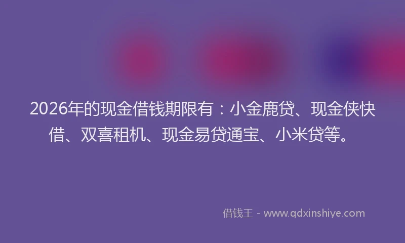 2026年的现金借钱期限有：小金鹿贷、现金侠快借、双喜租机、现金易贷通宝、小米贷等。