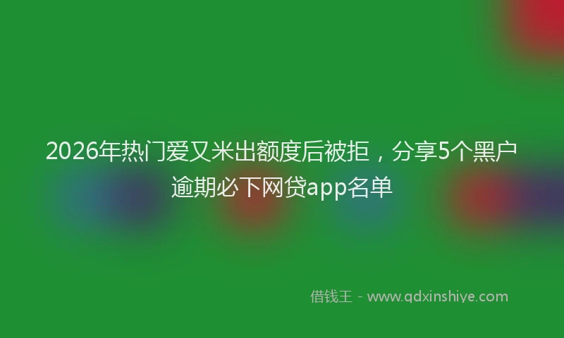 2026年热门爱又米出额度后被拒，分享5个黑户逾期必下网贷app名单