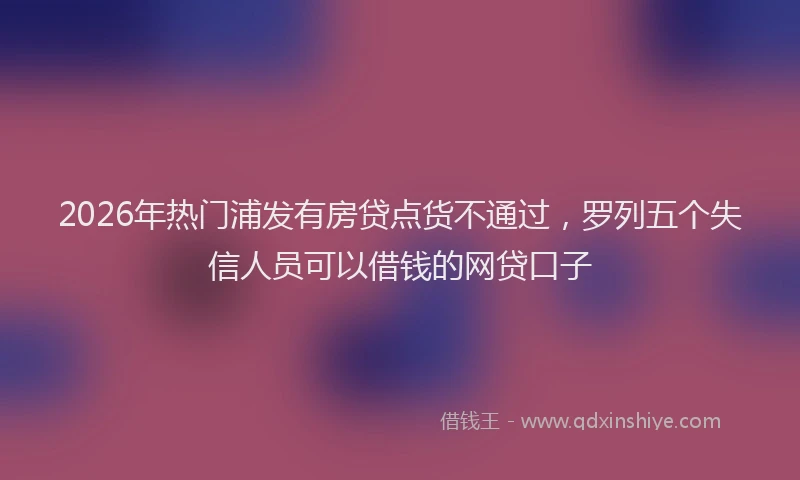 2026年热门浦发有房贷点货不通过，罗列五个失信人员可以借钱的网贷口子