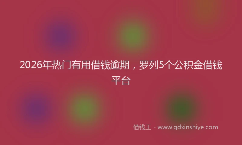2026年热门有用借钱逾期，罗列5个公积金借钱平台
