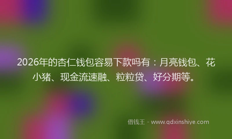 2026年的杏仁钱包容易下款吗有：月亮钱包、花小猪、现金流速融、粒粒贷、好分期等。