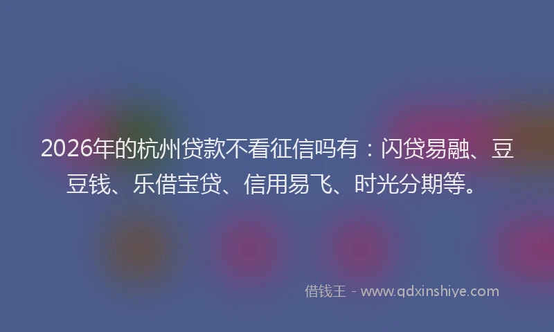2026年的杭州贷款不看征信吗有：闪贷易融、豆豆钱、乐借宝贷、信用易飞、时光分期等。