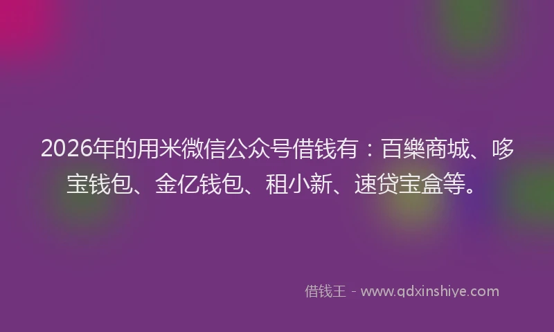 2026年的用米微信公众号借钱有：百樂商城、哆宝钱包、金亿钱包、租小新、速贷宝盒等。