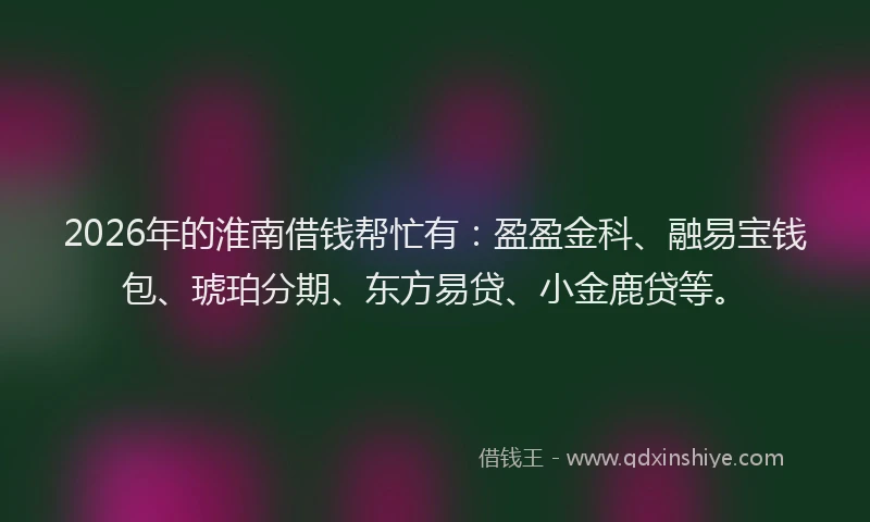 2026年的淮南借钱帮忙有：盈盈金科、融易宝钱包、琥珀分期、东方易贷、小金鹿贷等。