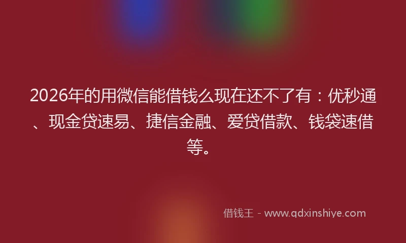 2026年的用微信能借钱么现在还不了有：优秒通、现金贷速易、捷信金融、爱贷借款、钱袋速借等。