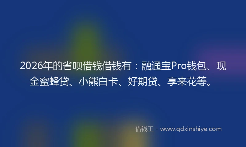 2026年的省呗借钱借钱有：融通宝Pro钱包、现金蜜蜂贷、小熊白卡、好期贷、享来花等。