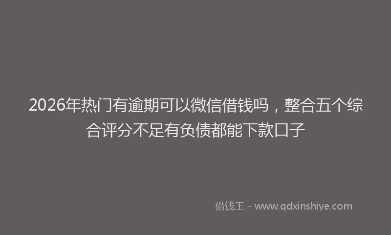 2026年热门有逾期可以微信借钱吗，整合五个综合评分不足有负债都能下款口子