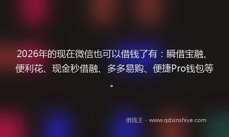 2026年的现在微信也可以借钱了有：瞬借宝融、便利花、现金秒借融、多多易购、便捷Pro钱包等。