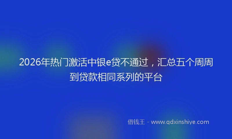 2026年热门激活中银e贷不通过，汇总五个周周到贷款相同系列的平台