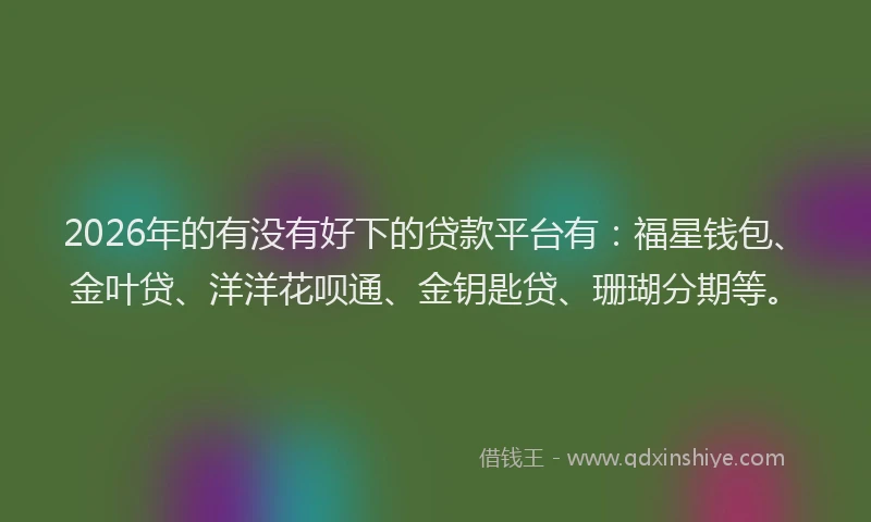 2026年的有没有好下的贷款平台有：福星钱包、金叶贷、洋洋花呗通、金钥匙贷、珊瑚分期等。