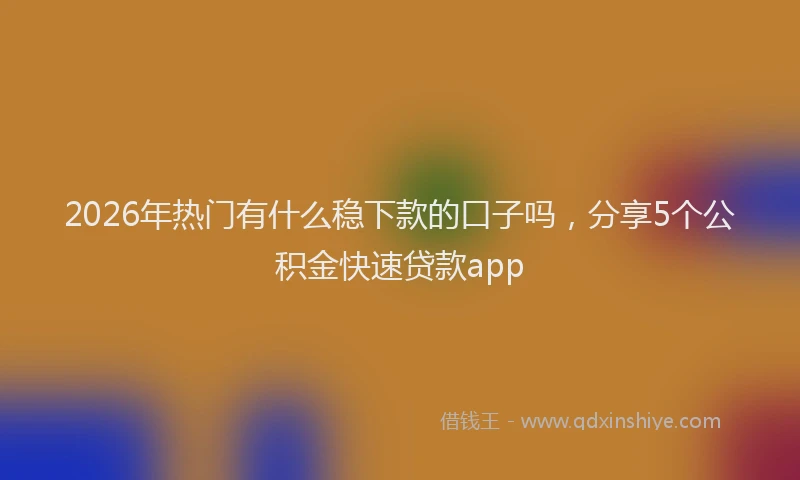 2026年热门有什么稳下款的口子吗，分享5个公积金快速贷款app