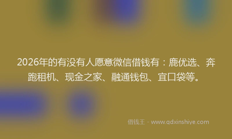 2026年的有没有人愿意微信借钱有：鹿优选、奔跑租机、现金之家、融通钱包、宜口袋等。