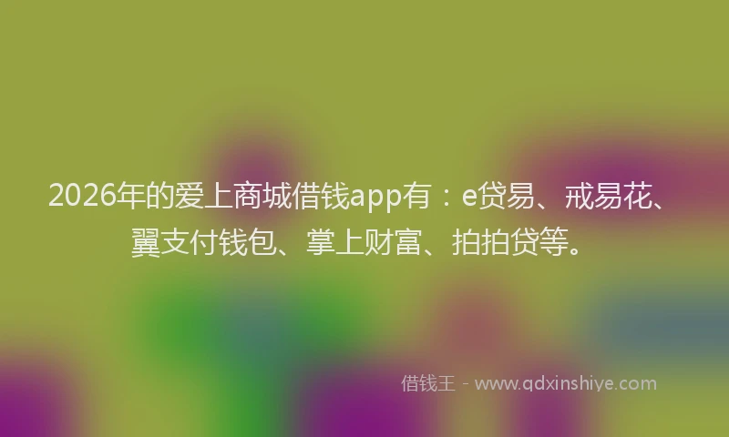 2026年的爱上商城借钱app有：e贷易、戒易花、翼支付钱包、掌上财富、拍拍贷等。