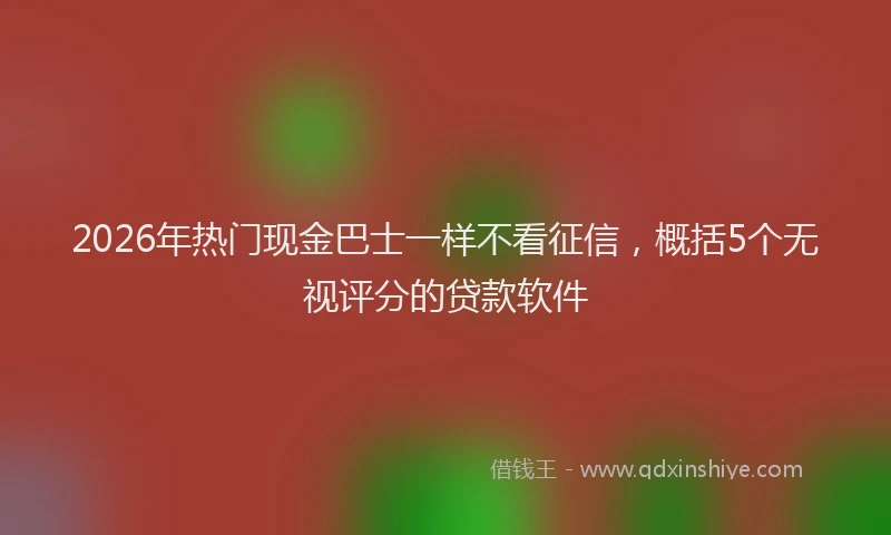 2026年热门现金巴士一样不看征信，概括5个无视评分的贷款软件