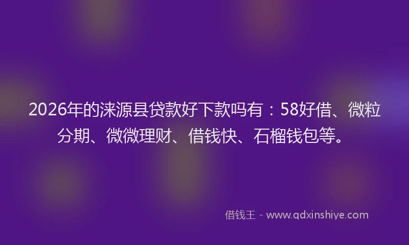 2026年的涞源县贷款好下款吗有：58好借、微粒分期、微微理财、借钱快、石榴钱包等。