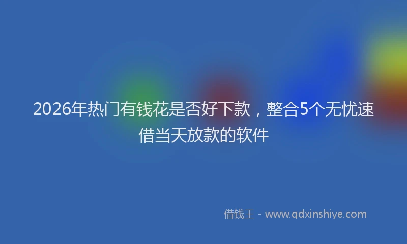 2026年热门有钱花是否好下款，整合5个无忧速借当天放款的软件