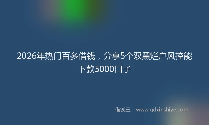 2026年热门百多借钱，分享5个双黑烂户风控能下款5000口子
