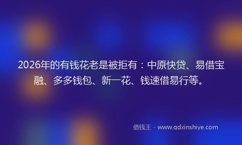 2026年的有钱花老是被拒有：中原快贷、易借宝融、多多钱包、新一花、钱速借易行等。
