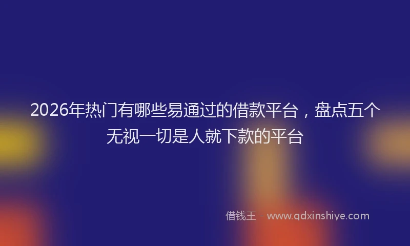 2026年热门有哪些易通过的借款平台，盘点五个无视一切是人就下款的平台