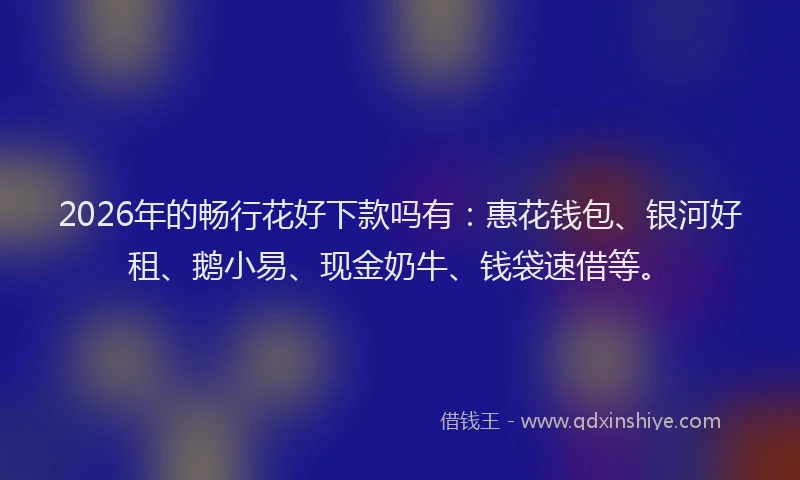 2026年的畅行花好下款吗有：惠花钱包、银河好租、鹅小易、现金奶牛、钱袋速借等。